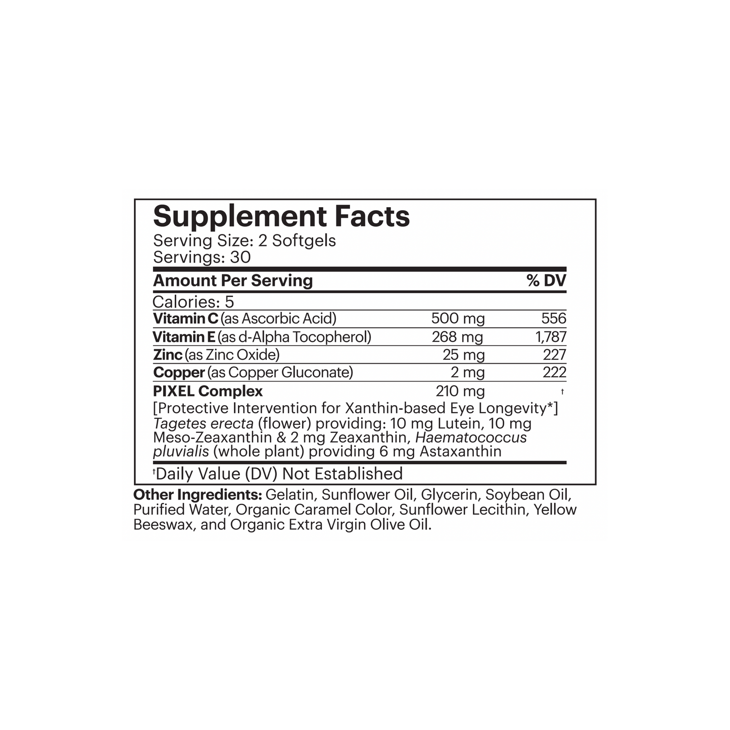 Supplement Facts

Serving Size: 2 Softgels
Servings: 30

Per Serving:
Calories: 5
Vitamin C (as Ascorbic Acid): 500mg / 556% DV
Vitamin E (as d-Alpha Tocopherol): 268mg / 1,787% DV
Zinc (as Zinc Oxide): 25mg / 227% DV
Copper (as Copper Gluconate): 2mg / 222% DV
PIXEL Complex: 210mg
[Proactive Intervention for Xanthin-based Eye Longevity] Tagetes erecta (flower) providing: 10mg Lutein, 10mg Meso-Zeaxanthin & 2mg Zeaxanthin, Haematococcus pluvialis (whole plant) providing 6mg Astaxanthin.